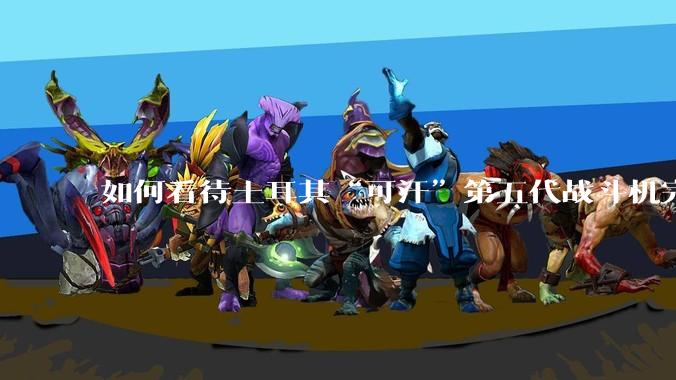 如何看待土耳其“可汗”第五代战斗机完成首飞？