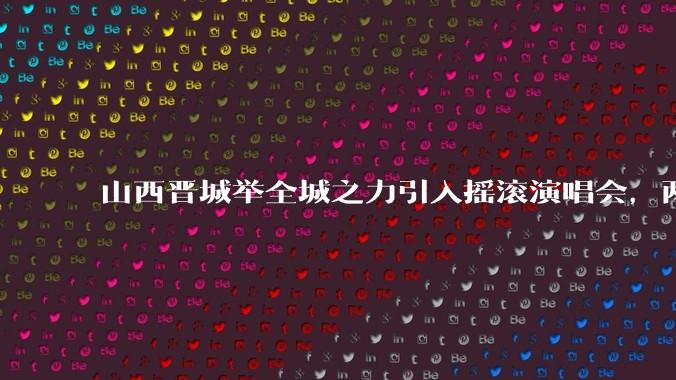 山西晋城举全城之力引入摇滚演唱会，两天接待近 6 万乐迷，一场成功的演唱会能给城市带来怎样的收益？