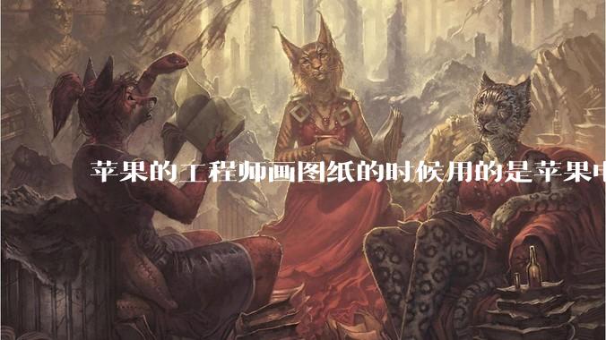 苹果的工程师画图纸的时候用的是苹果电脑还是Windows电脑？