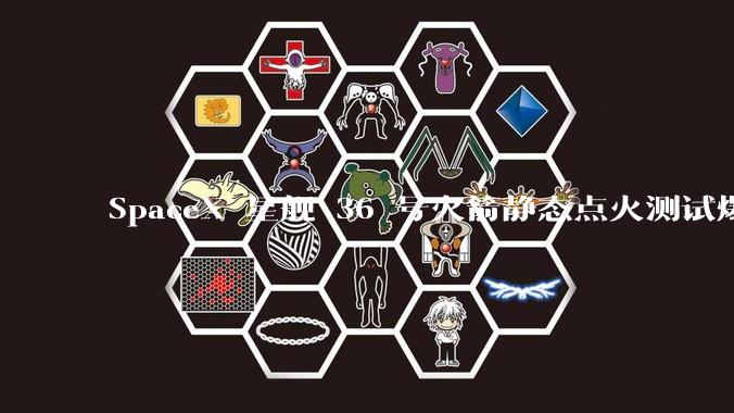 SpaceX 星舰 36 号火箭静态点火测试爆炸，爆炸的原因是什么？会对星舰发展产生什么影响？