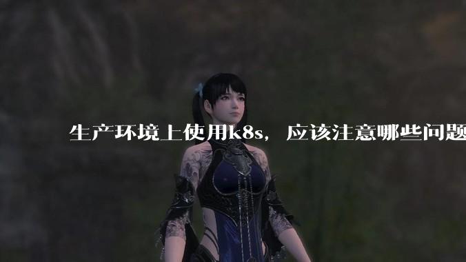 生产环境上使用k8s，应该注意哪些问题？