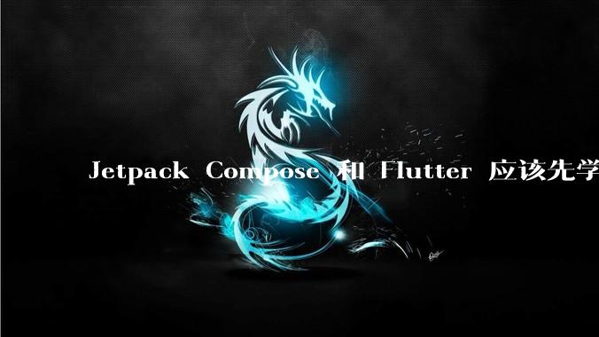 Jetpack Compose 和 Flutter 应该先学哪个呢？